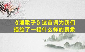 《渔歌子》这首词为我们描绘了一幅什么样的景象