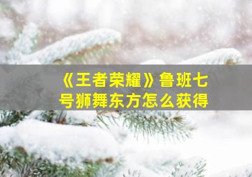 《王者荣耀》鲁班七号狮舞东方怎么获得