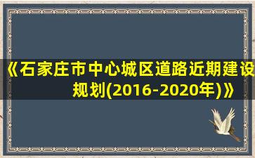 《石家庄市中心城区道路近期建设规划(2016-2020年)》