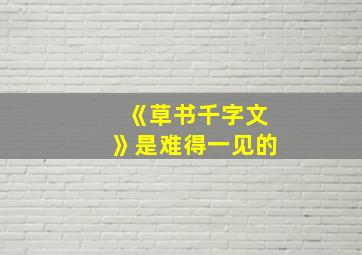 《草书千字文》是难得一见的