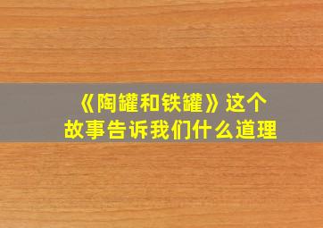 《陶罐和铁罐》这个故事告诉我们什么道理