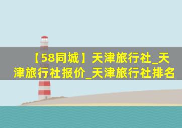 【58同城】天津旅行社_天津旅行社报价_天津旅行社排名