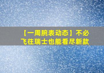 【一周腕表动态】不必飞往瑞士也能看尽新款