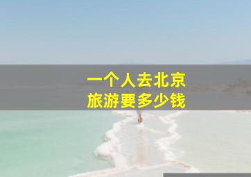 一个人去北京旅游要多少钱