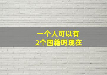 一个人可以有2个国籍吗现在