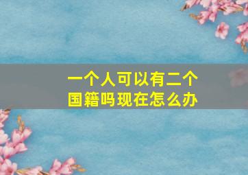 一个人可以有二个国籍吗现在怎么办