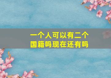 一个人可以有二个国籍吗现在还有吗