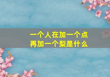 一个人在加一个点再加一个梨是什么