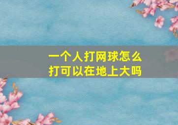 一个人打网球怎么打可以在地上大吗