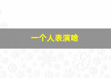 一个人表演啥