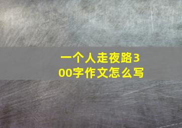 一个人走夜路300字作文怎么写