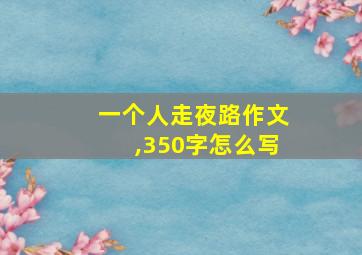 一个人走夜路作文,350字怎么写