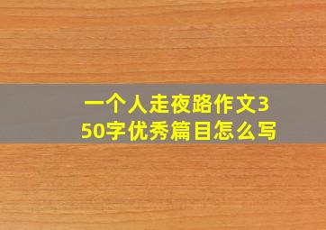 一个人走夜路作文350字优秀篇目怎么写