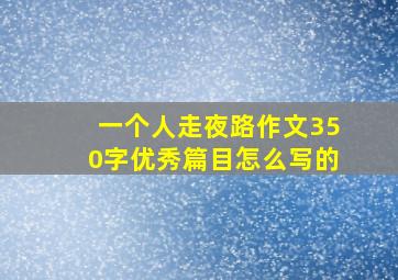 一个人走夜路作文350字优秀篇目怎么写的