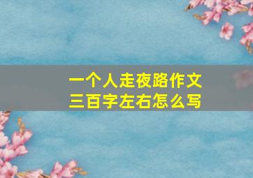 一个人走夜路作文三百字左右怎么写