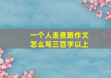 一个人走夜路作文怎么写三百字以上