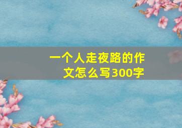 一个人走夜路的作文怎么写300字