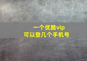 一个优酷vip可以登几个手机号