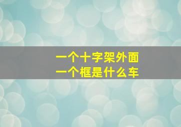 一个十字架外面一个框是什么车