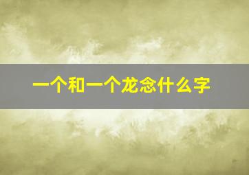 一个和一个龙念什么字