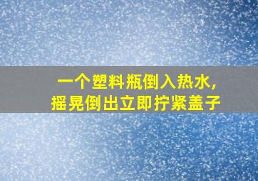 一个塑料瓶倒入热水,摇晃倒出立即拧紧盖子