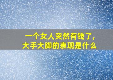 一个女人突然有钱了,大手大脚的表现是什么