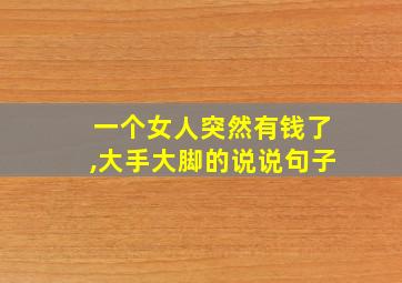 一个女人突然有钱了,大手大脚的说说句子