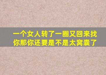 一个女人转了一圈又回来找你那你还要是不是太窝囊了