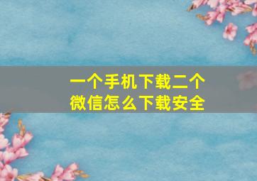 一个手机下载二个微信怎么下载安全