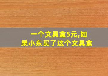 一个文具盒5元,如果小东买了这个文具盒