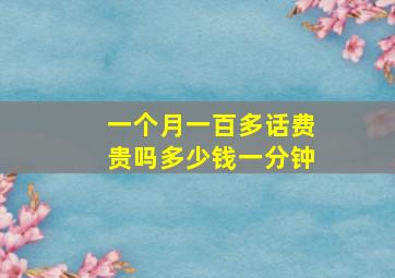 一个月一百多话费贵吗多少钱一分钟