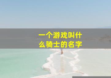 一个游戏叫什么骑士的名字