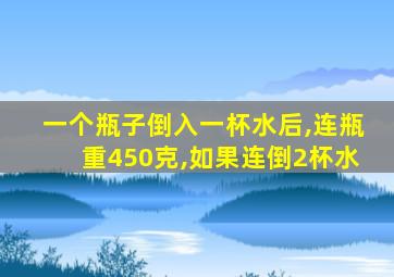 一个瓶子倒入一杯水后,连瓶重450克,如果连倒2杯水