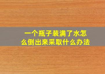 一个瓶子装满了水怎么倒出来采取什么办法