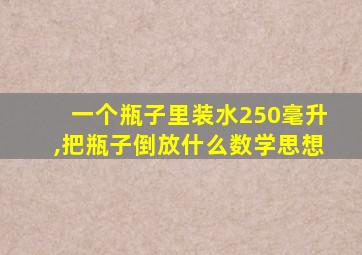 一个瓶子里装水250毫升,把瓶子倒放什么数学思想