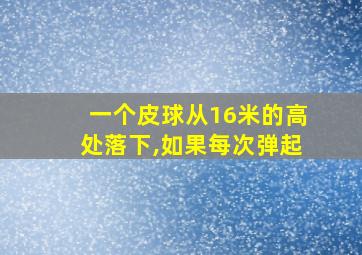 一个皮球从16米的高处落下,如果每次弹起