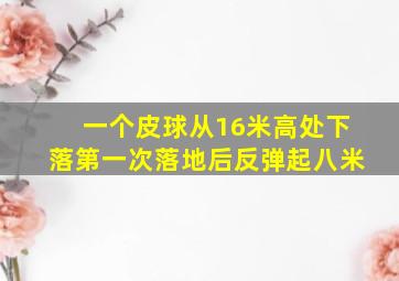 一个皮球从16米高处下落第一次落地后反弹起八米