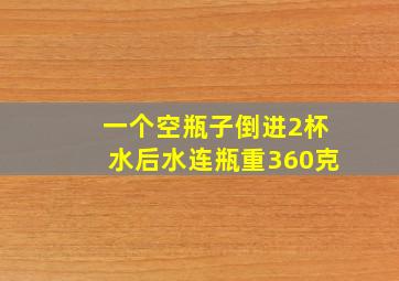 一个空瓶子倒进2杯水后水连瓶重360克