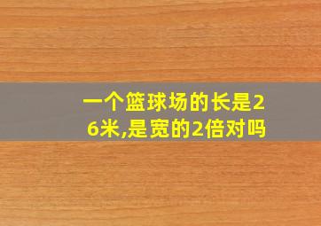 一个篮球场的长是26米,是宽的2倍对吗