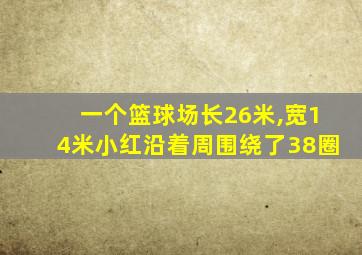 一个篮球场长26米,宽14米小红沿着周围绕了38圈