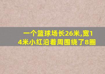 一个篮球场长26米,宽14米小红沿着周围绕了8圈