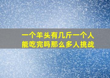 一个羊头有几斤一个人能吃完吗那么多人挑战