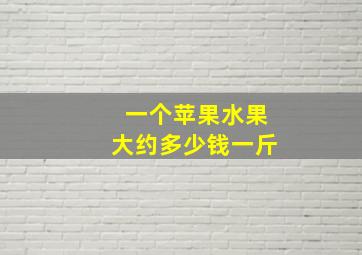 一个苹果水果大约多少钱一斤