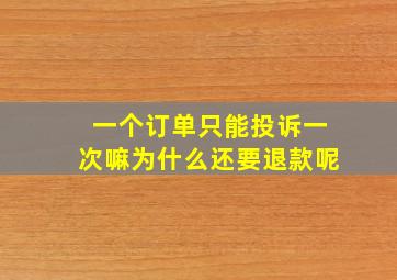 一个订单只能投诉一次嘛为什么还要退款呢