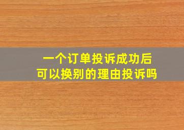 一个订单投诉成功后可以换别的理由投诉吗