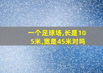 一个足球场,长是105米,宽是45米对吗