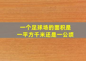 一个足球场的面积是一平方千米还是一公顷