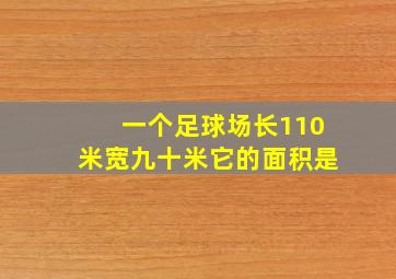 一个足球场长110米宽九十米它的面积是