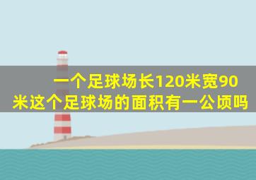 一个足球场长120米宽90米这个足球场的面积有一公顷吗