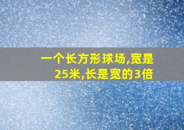 一个长方形球场,宽是25米,长是宽的3倍